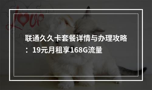 联通久久卡套餐详情与办理攻略：19元月租享168G流量
