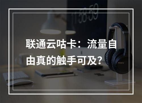 联通云咕卡：流量自由真的触手可及？
