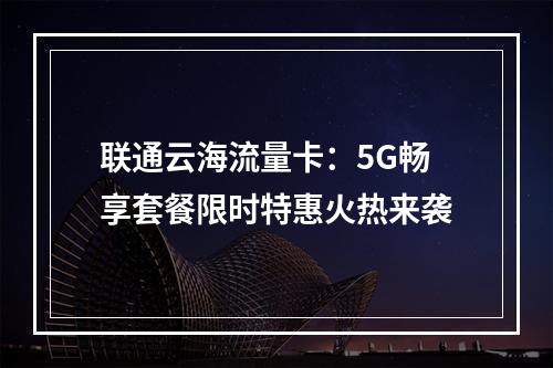 联通云海流量卡：5G畅享套餐限时特惠火热来袭