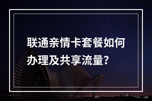 联通亲情卡套餐如何办理及共享流量？