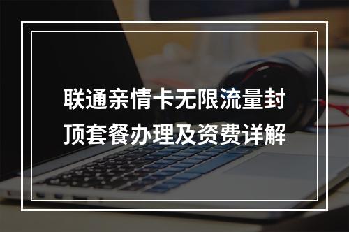 联通亲情卡无限流量封顶套餐办理及资费详解