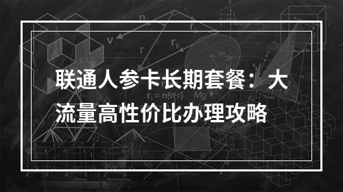 联通人参卡长期套餐：大流量高性价比办理攻略