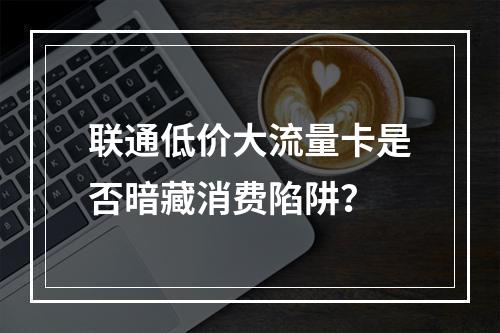 联通低价大流量卡是否暗藏消费陷阱？