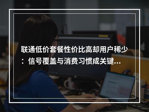 联通低价套餐性价比高却用户稀少：信号覆盖与消费习惯成关键？