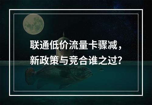 联通低价流量卡骤减，新政策与竞合谁之过？