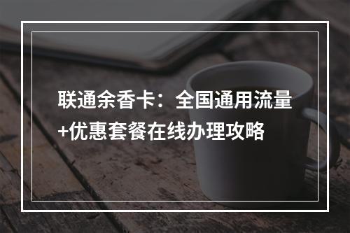 联通余香卡：全国通用流量+优惠套餐在线办理攻略
