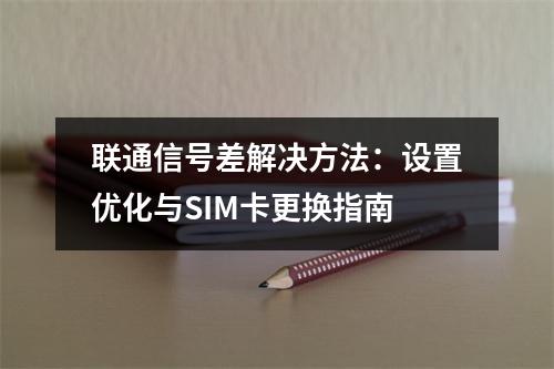 联通信号差解决方法：设置优化与SIM卡更换指南