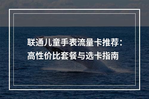 联通儿童手表流量卡推荐：高性价比套餐与选卡指南