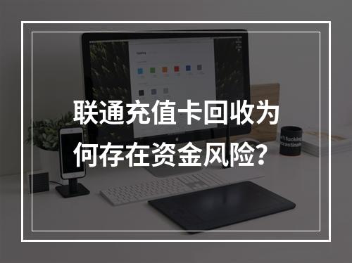 联通充值卡回收为何存在资金风险？