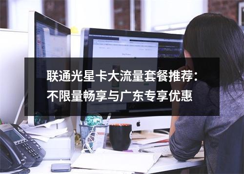 联通光星卡大流量套餐推荐：不限量畅享与广东专享优惠