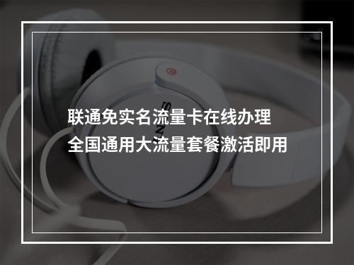 联通免实名流量卡在线办理 全国通用大流量套餐激活即用