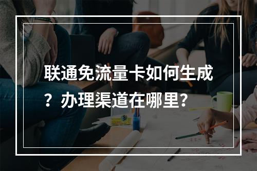 联通免流量卡如何生成？办理渠道在哪里？
