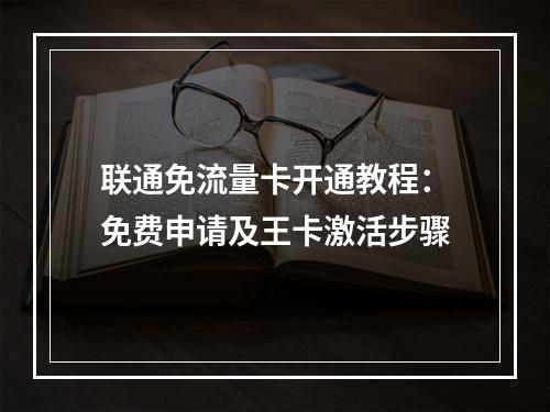 联通免流量卡开通教程：免费申请及王卡激活步骤