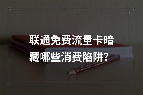 联通免费流量卡暗藏哪些消费陷阱？