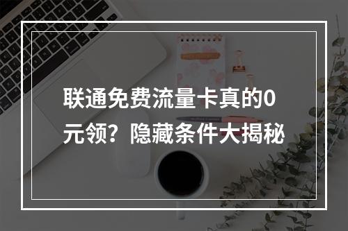 联通免费流量卡真的0元领？隐藏条件大揭秘