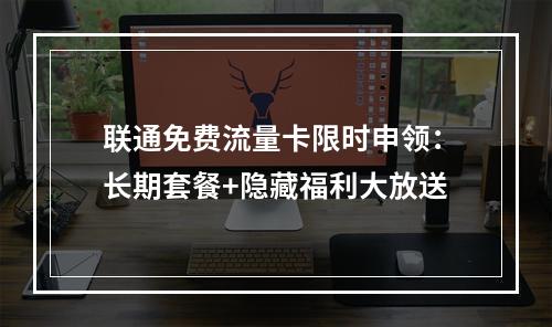 联通免费流量卡限时申领：长期套餐+隐藏福利大放送