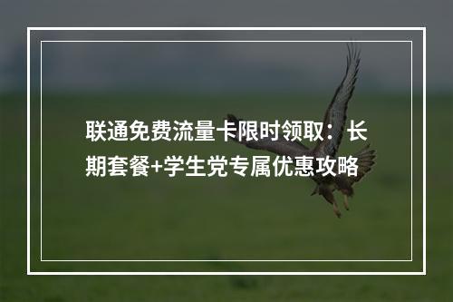 联通免费流量卡限时领取：长期套餐+学生党专属优惠攻略