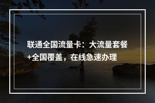 联通全国流量卡：大流量套餐+全国覆盖，在线急速办理