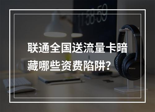 联通全国送流量卡暗藏哪些资费陷阱？