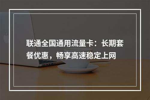 联通全国通用流量卡：长期套餐优惠，畅享高速稳定上网