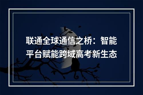 联通全球通信之桥：智能平台赋能跨域高考新生态