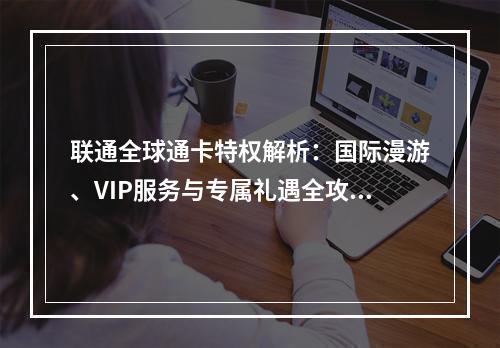 联通全球通卡特权解析：国际漫游、VIP服务与专属礼遇全攻略