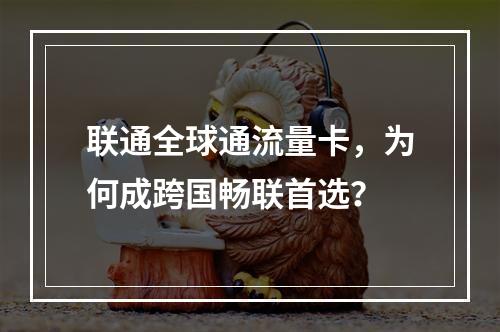 联通全球通流量卡，为何成跨国畅联首选？