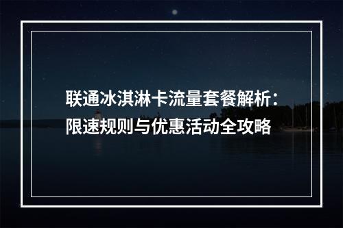 联通冰淇淋卡流量套餐解析：限速规则与优惠活动全攻略