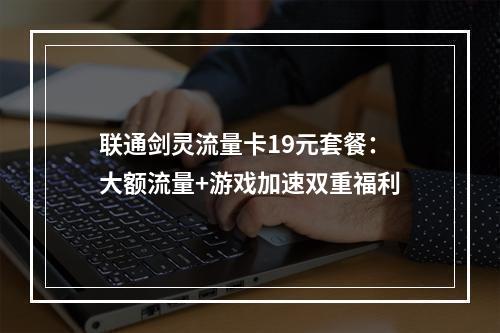 联通剑灵流量卡19元套餐：大额流量+游戏加速双重福利