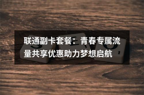 联通副卡套餐：青春专属流量共享优惠助力梦想启航