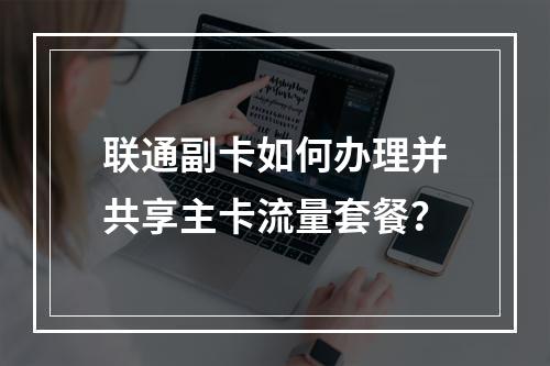 联通副卡如何办理并共享主卡流量套餐？