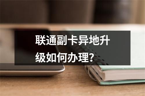 联通副卡异地升级如何办理？