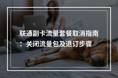 联通副卡流量套餐取消指南：关闭流量包及退订步骤