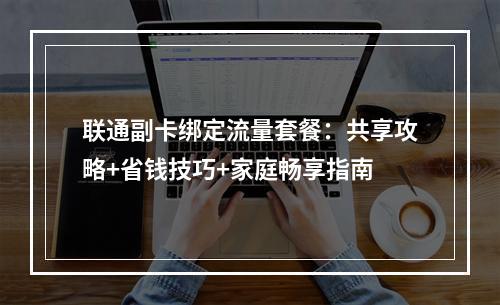 联通副卡绑定流量套餐：共享攻略+省钱技巧+家庭畅享指南