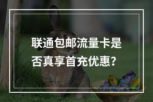 联通包邮流量卡是否真享首充优惠？