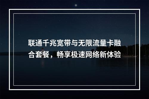 联通千兆宽带与无限流量卡融合套餐，畅享极速网络新体验