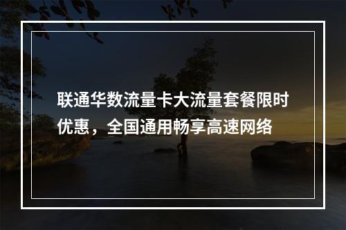 联通华数流量卡大流量套餐限时优惠，全国通用畅享高速网络