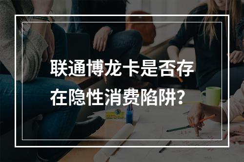 联通博龙卡是否存在隐性消费陷阱？