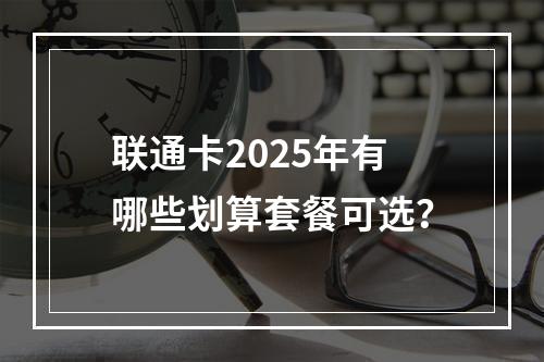 联通卡2025年有哪些划算套餐可选？