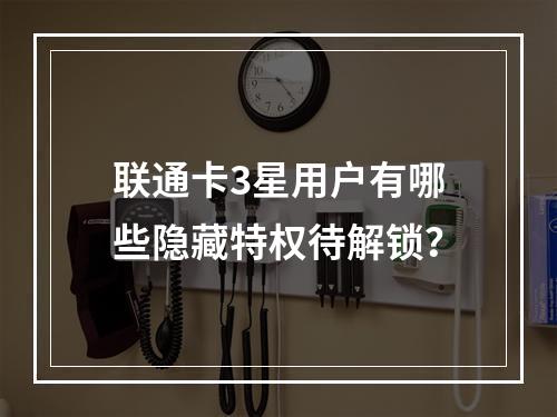 联通卡3星用户有哪些隐藏特权待解锁？