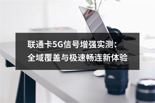 联通卡5G信号增强实测：全域覆盖与极速畅连新体验