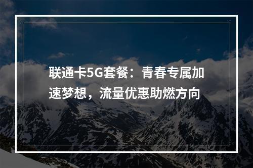 联通卡5G套餐：青春专属加速梦想，流量优惠助燃方向