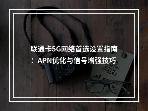联通卡5G网络首选设置指南：APN优化与信号增强技巧