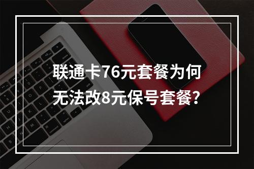 联通卡76元套餐为何无法改8元保号套餐？