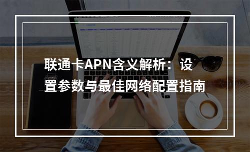 联通卡APN含义解析：设置参数与最佳网络配置指南