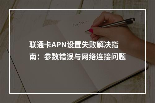 联通卡APN设置失败解决指南：参数错误与网络连接问题