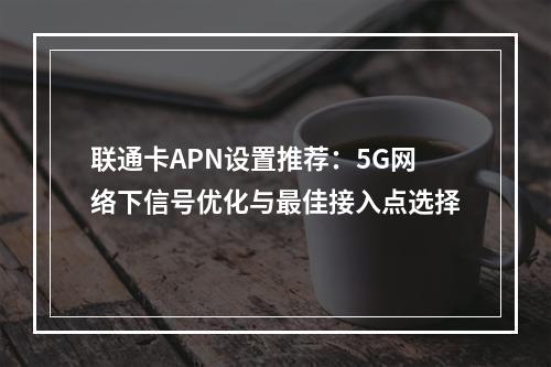 联通卡APN设置推荐：5G网络下信号优化与最佳接入点选择