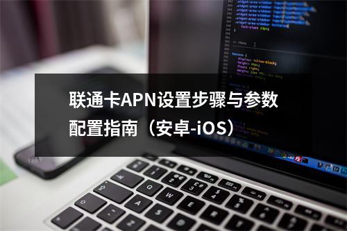 联通卡APN设置步骤与参数配置指南（安卓-iOS）