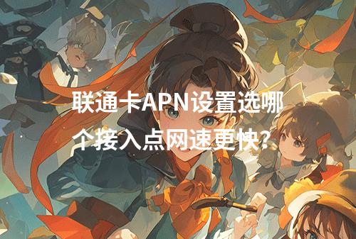 联通卡APN设置选哪个接入点网速更快？