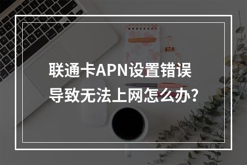联通卡APN设置错误导致无法上网怎么办？